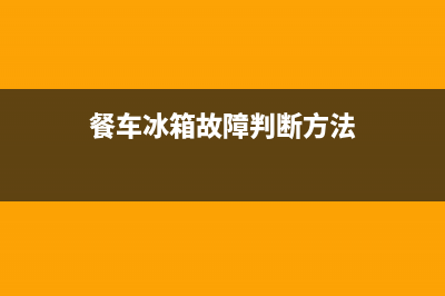 餐车冰箱故障判断与维修(餐车冰柜)(餐车冰箱故障判断方法)
