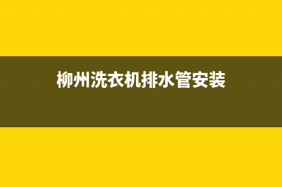 柳州洗衣机排水管维修(柳州洗衣机排水管安装)