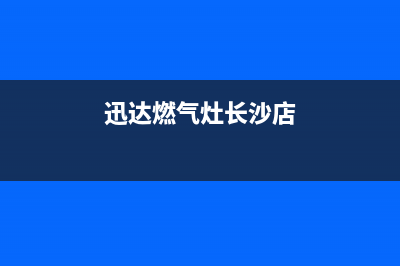 迅达燃气灶长沙维修站位置(迅达燃气灶长沙店)