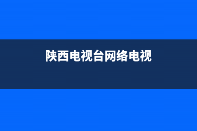 陕西网络电视故障电话号码(陕西网络电视营业厅)(陕西电视台网络电视)