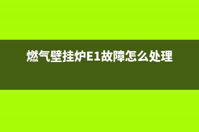 燃气壁挂炉e1故障代码(燃气壁挂炉出现故障码e1)(燃气壁挂炉E1故障怎么处理)
