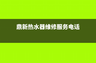 鼎新热水器维修,鼎新热水器售后服务电话(鼎新热水器维修服务电话)
