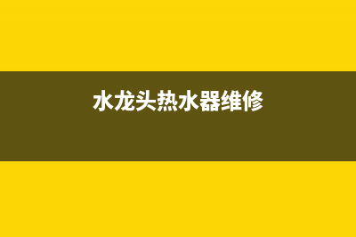 龙头热水器维修、龙头热水器维修电话(水龙头热水器维修)