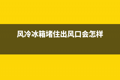 风冷冰箱冰堵表现故障(风冷冰箱风道堵了怎么办)(风冷冰箱堵住出风口会怎样)