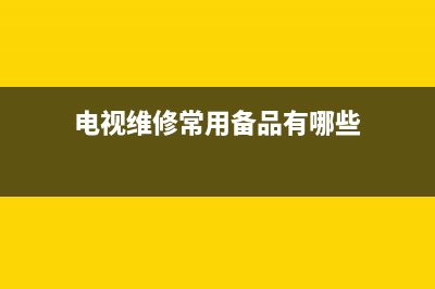 电视维修常用备件名称(电视维修常用备品有哪些)