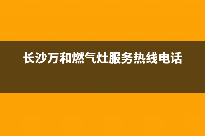 长沙万和燃气灶维修电话;长沙万和燃气热水器24小时服务热线电话(长沙万和燃气灶服务热线电话)