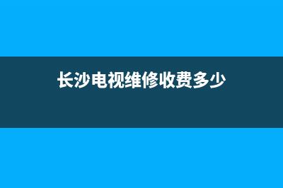 长沙电视维修收费价格表(长沙电视维修收费多少)