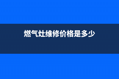燃气灶维修价格查询—燃气灶维修报价表(燃气灶维修价格是多少)