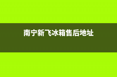 南宁新飞冰箱售后维修(南宁新飞冰箱售后地址)