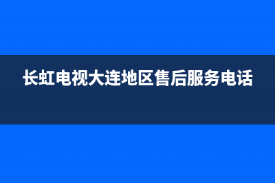 长虹电视大连维修电话(长虹电视大连地区售后服务电话)
