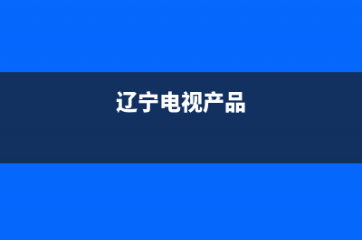 辽宁电视系统售后无忧维修(辽宁电视产品)
