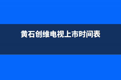 黄石创维电视上门维修费用(黄石创维电视上市时间表)
