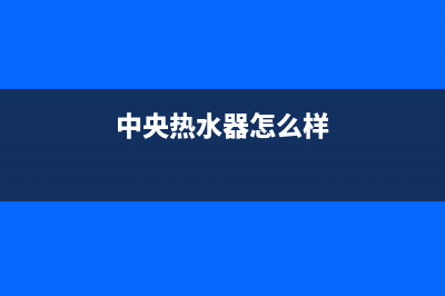 黄石中央热水器维修;黄石热水器服务电话(中央热水器怎么样)