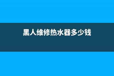 黑人维修热水器(黑人维修热水器视频)(黑人维修热水器多少钱)