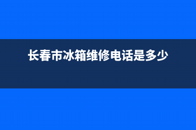 长春家电冰箱维修电话(长春市冰箱维修电话是多少)