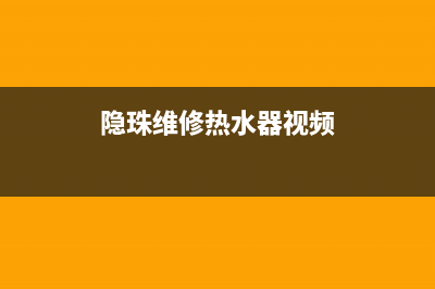 隐珠维修热水器、义堂修热水器(隐珠维修热水器视频)
