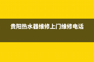 贵阳热水器维修公司_贵阳热水器安装电话(贵阳热水器维修上门维修电话)