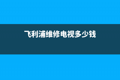 飞利浦维修电视厂家电话(飞利浦维修电视多少钱)