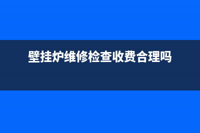 壁挂炉维修的检修步骤(壁挂炉维修检查收费合理吗)