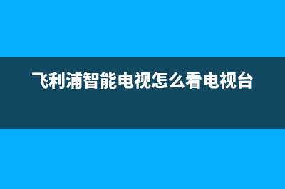 飞利浦智能电视维修店(飞利浦智能电视怎么看电视台)