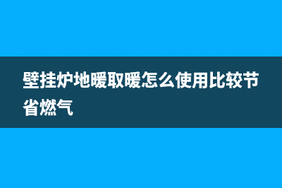 张店壁挂炉地暖维修(壁挂炉地暖取暖怎么使用比较节省燃气)