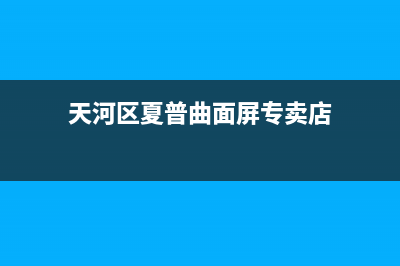 天河区夏普曲面电视维修(天河区夏普曲面屏专卖店)