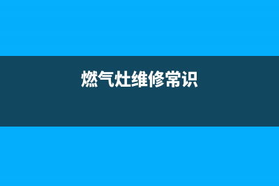 维修燃气灶 故障、维修燃气灶 故障怎么处理(燃气灶维修常识)