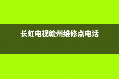 长虹电视赣州维修中心(长虹电视赣州维修点电话)