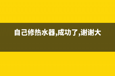 热水器自己维修、如何自己修热水器(自己修热水器,成功了,谢谢大家)