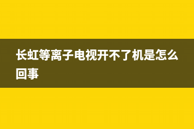 长虹等离子电视p板维修(长虹等离子电视开不了机是怎么回事)