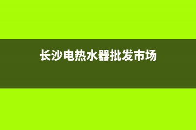 长沙优质热水器维修电话(长沙热水器售后维修点查询)(长沙电热水器批发市场)