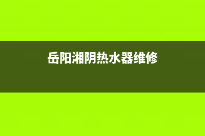 岳阳热水器维修—岳阳热水器清洗电话(岳阳湘阴热水器维修)