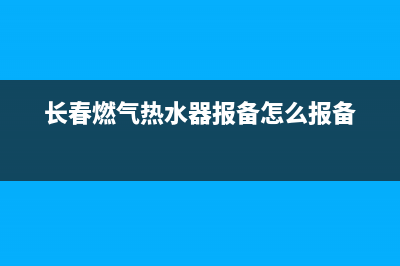 长春燃气热水器维修(长春燃气热水器报备怎么报备)