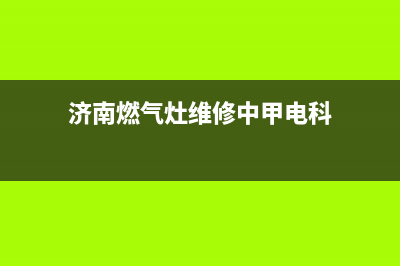 济南燃气灶维修电话—济南燃气灶售后维修点查询(济南燃气灶维修中甲电科)