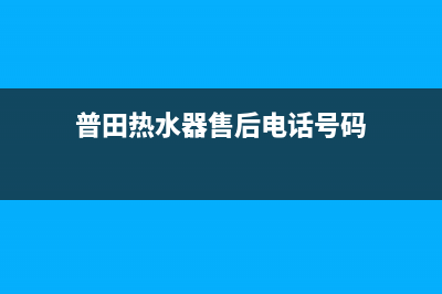 普田热水器售后电话24小时热线(普田热水器售后电话号码)
