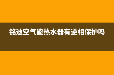 铭迪空气能热水器售后维修电话(铭迪空气能热水器有逆相保护吗)