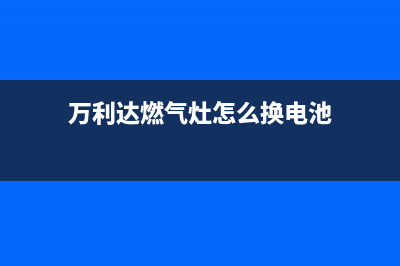 万利达燃气灶维修24小时售后服务电话(万利达天然气灶服务热线咨询)(万利达燃气灶怎么换电池)