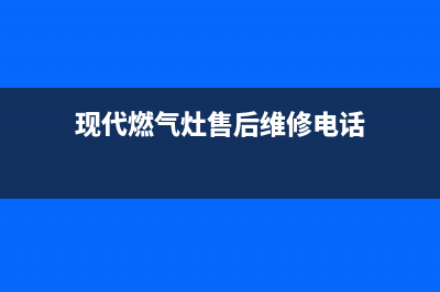 现代燃气灶售后服务24小时热线电话(现代燃气灶售后维修电话)
