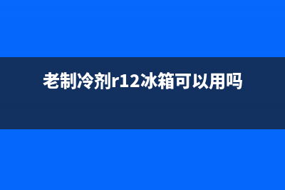 老制冷剂r12冰箱维修(老制冷剂r12冰箱可以用吗)