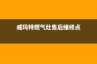 威玛特燃气灶售后服务24小时热线电话(威玛特燃气灶售后维修)(威玛特燃气灶售后维修点)