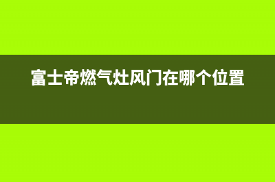 富士帝燃气灶24小时服务热线电话(富士帝燃气灶风门在哪个位置)