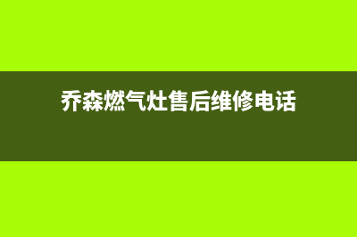 乔森燃气灶售后服务24小时热线电话(乔森燃气灶售后维修电话)