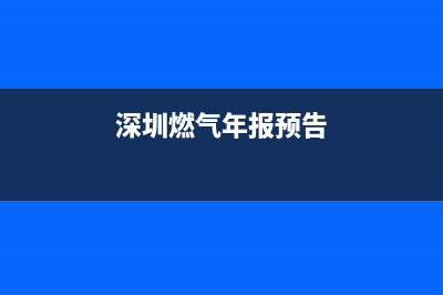 深圳市年代燃气灶全国售后电话2023已更新(今日/资讯)(深圳燃气年报预告)