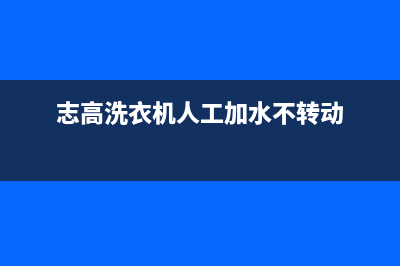 志高洗衣机人工服务热线售后维修(志高洗衣机人工加水不转动)