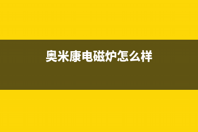 奥米康(AOMIKANG)油烟机售后服务热线的电话(今日(奥米康电磁炉怎么样)