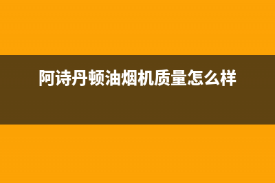 阿诗丹顿(USATON)油烟机售后服务中心2023已更新(400)(阿诗丹顿油烟机质量怎么样)