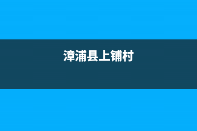 漳州市上浦(SHANGPU)壁挂炉服务热线电话(漳浦县上铺村)