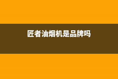匠者(JIANGZHE)油烟机服务热线已更新(匠者油烟机是品牌吗)