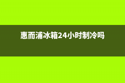 惠而浦冰箱24小时人工服务(2023更新(惠而浦冰箱24小时制冷吗)