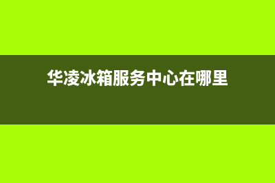 华凌冰箱服务中心(厂家400)(华凌冰箱服务中心在哪里)